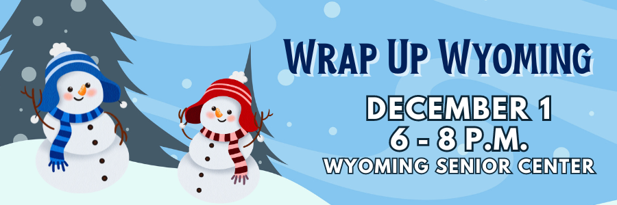 Wrap Up Wyoming December 1 6 - 8 p.m. Wyoming Senior Center Wrap Up Wyoming December 1 6 - 8 p.m. Wyoming Senior Center